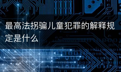 最高法拐骗儿童犯罪的解释规定是什么