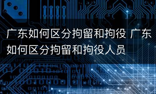 广东如何区分拘留和拘役 广东如何区分拘留和拘役人员