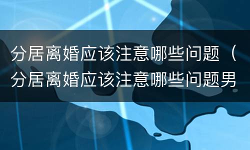 分居离婚应该注意哪些问题（分居离婚应该注意哪些问题男方）