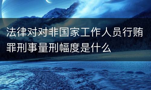 法律对对非国家工作人员行贿罪刑事量刑幅度是什么