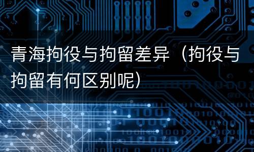 青海拘役与拘留差异（拘役与拘留有何区别呢）
