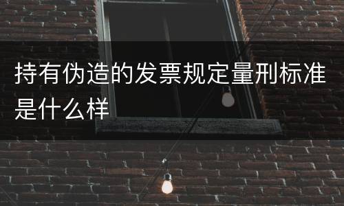 持有伪造的发票规定量刑标准是什么样