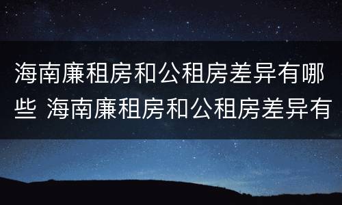 海南廉租房和公租房差异有哪些 海南廉租房和公租房差异有哪些地方