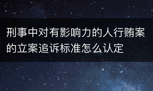 刑事中对有影响力的人行贿案的立案追诉标准怎么认定