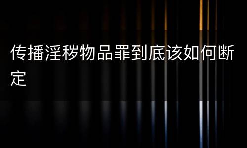 传播淫秽物品罪到底该如何断定
