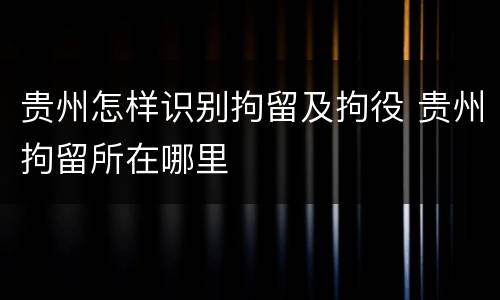 贵州怎样识别拘留及拘役 贵州拘留所在哪里