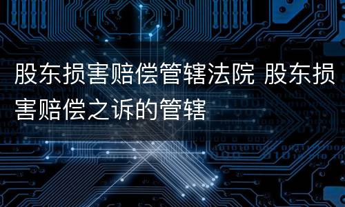 股东损害赔偿管辖法院 股东损害赔偿之诉的管辖
