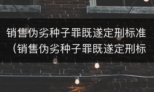 销售伪劣种子罪既遂定刑标准（销售伪劣种子罪既遂定刑标准）