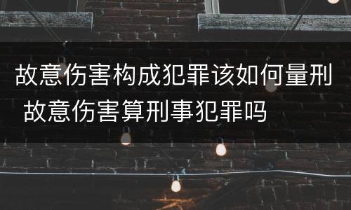 故意伤害构成犯罪该如何量刑 故意伤害算刑事犯罪吗