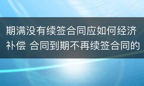 期满没有续签合同应如何经济补偿 合同到期不再续签合同的有没有补偿款