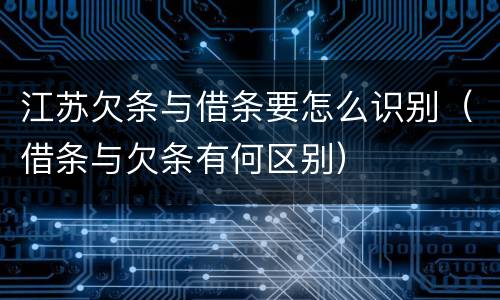 江苏欠条与借条要怎么识别（借条与欠条有何区别）