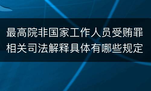 最高院非国家工作人员受贿罪相关司法解释具体有哪些规定