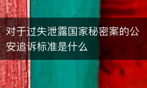 对于过失泄露国家秘密案的公安追诉标准是什么