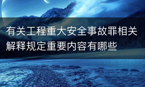 有关工程重大安全事故罪相关解释规定重要内容有哪些
