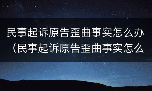 民事起诉原告歪曲事实怎么办（民事起诉原告歪曲事实怎么办理）