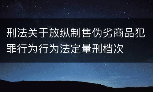 刑法关于放纵制售伪劣商品犯罪行为行为法定量刑档次