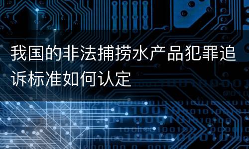 我国的非法捕捞水产品犯罪追诉标准如何认定