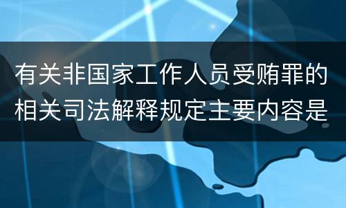 有关非国家工作人员受贿罪的相关司法解释规定主要内容是什么