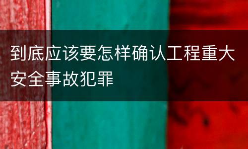 到底应该要怎样确认工程重大安全事故犯罪