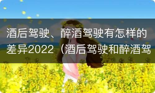 酒后驾驶、醉酒驾驶有怎样的差异2022（酒后驾驶和醉酒驾驶）