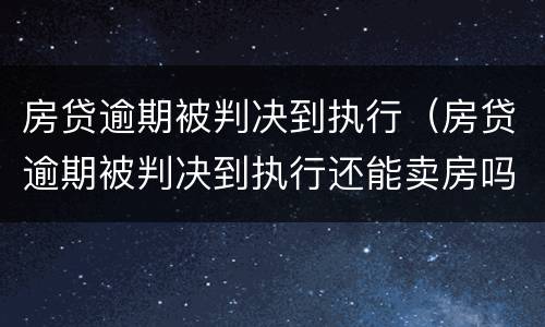 房贷逾期被判决到执行（房贷逾期被判决到执行还能卖房吗）