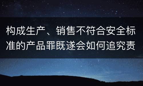 构成生产、销售不符合安全标准的产品罪既遂会如何追究责任