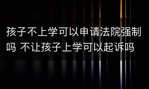 孩子不上学可以申请法院强制吗 不让孩子上学可以起诉吗