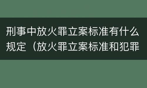 刑事中放火罪立案标准有什么规定（放火罪立案标准和犯罪构成）