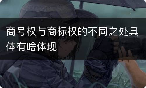 商号权与商标权的不同之处具体有啥体现