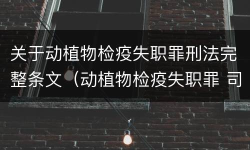 关于动植物检疫失职罪刑法完整条文（动植物检疫失职罪 司法解释）