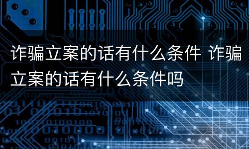 诈骗立案的话有什么条件 诈骗立案的话有什么条件吗