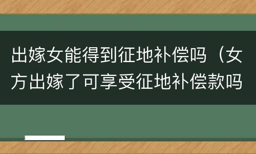出嫁女能得到征地补偿吗（女方出嫁了可享受征地补偿款吗）