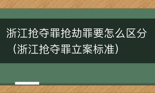 浙江抢夺罪抢劫罪要怎么区分（浙江抢夺罪立案标准）