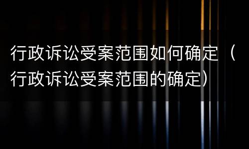 行政诉讼受案范围如何确定（行政诉讼受案范围的确定）