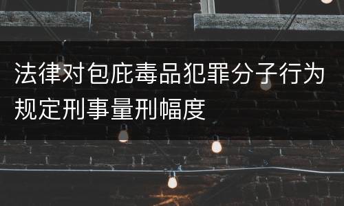 法律对包庇毒品犯罪分子行为规定刑事量刑幅度