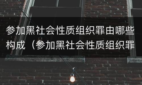 参加黑社会性质组织罪由哪些构成（参加黑社会性质组织罪的构成要件）