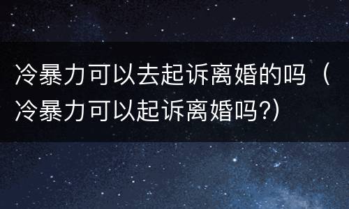 冷暴力可以去起诉离婚的吗（冷暴力可以起诉离婚吗?）