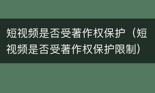 短视频是否受著作权保护（短视频是否受著作权保护限制）
