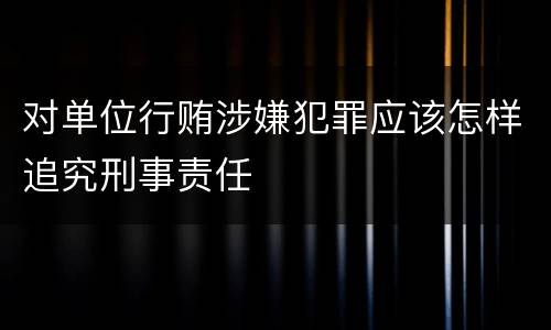 对单位行贿涉嫌犯罪应该怎样追究刑事责任