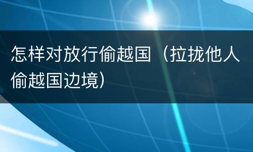 怎样对放行偷越国（拉拢他人偷越国边境）
