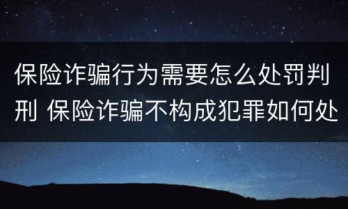 保险诈骗行为需要怎么处罚判刑 保险诈骗不构成犯罪如何处罚