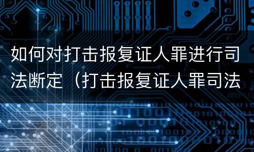 如何对打击报复证人罪进行司法断定（打击报复证人罪司法解释）