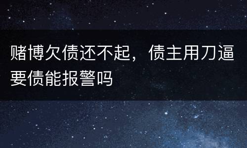 赌博欠债还不起，债主用刀逼要债能报警吗