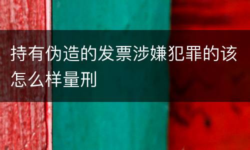 持有伪造的发票涉嫌犯罪的该怎么样量刑