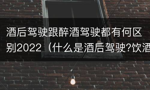 酒后驾驶跟醉酒驾驶都有何区别2022（什么是酒后驾驶?饮酒驾驶与醉酒驾驶的区别是什么?）