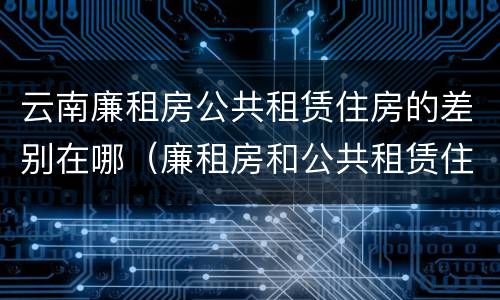 云南廉租房公共租赁住房的差别在哪（廉租房和公共租赁住房的区别）