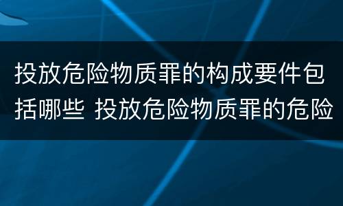 投放危险物质罪的构成要件包括哪些 投放危险物质罪的危险物质包括哪些