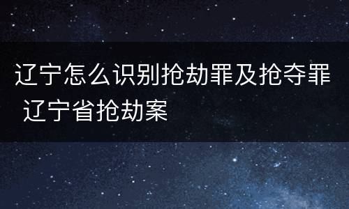 辽宁怎么识别抢劫罪及抢夺罪 辽宁省抢劫案