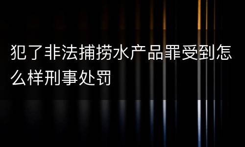 犯了非法捕捞水产品罪受到怎么样刑事处罚