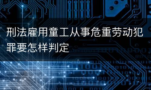 刑法雇用童工从事危重劳动犯罪要怎样判定